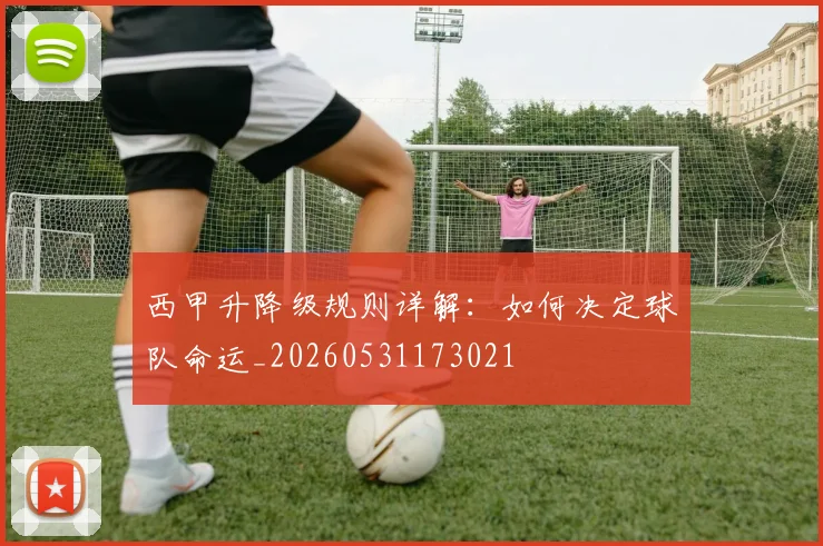 西甲升降级规则详解:如何决定球队命运_20260531173021
