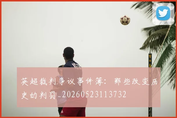 英超裁判争议事件簿:那些改变历史的判罚_20260523113732