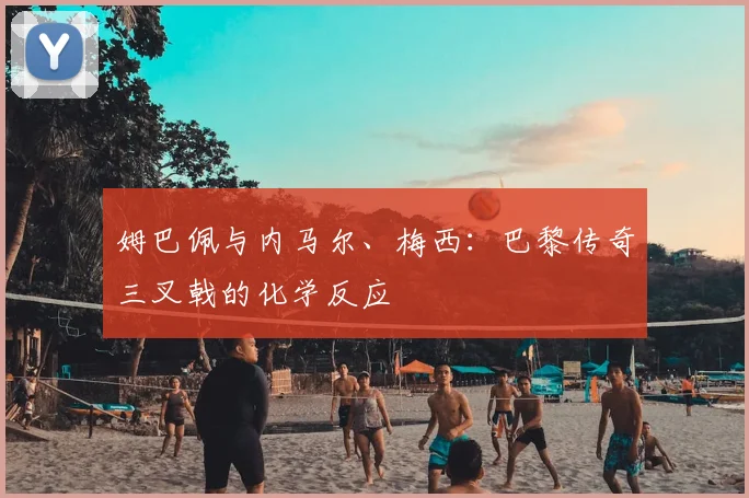 姆巴佩与内马尔、梅西:巴黎传奇三叉戟的化学反应