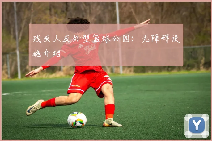 残疾人友好型篮球公园:无障碍设施介绍