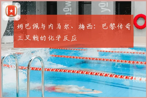 姆巴佩与内马尔、梅西:巴黎传奇三叉戟的化学反应