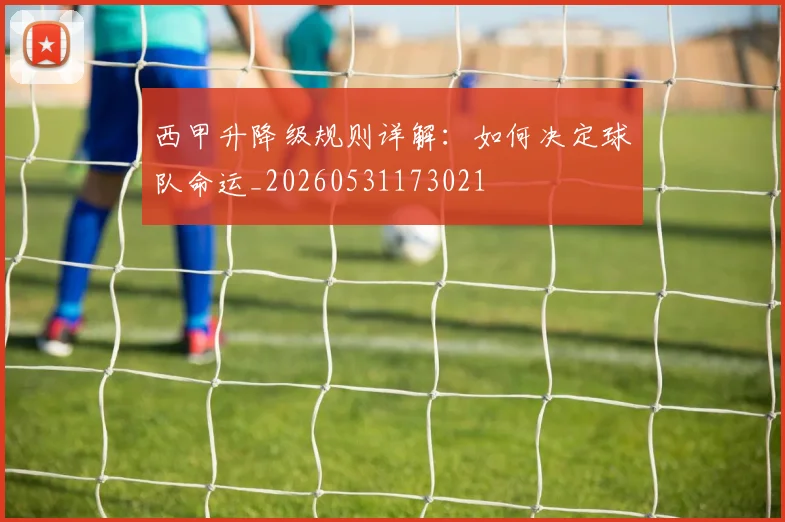 西甲升降级规则详解：如何决定球队命运_20260531173021